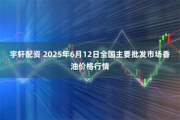 宇轩配资 2025年6月12日全国主要批发市场香油价格行情