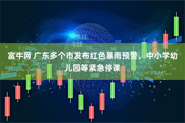 富牛网 广东多个市发布红色暴雨预警，中小学幼儿园等紧急停课