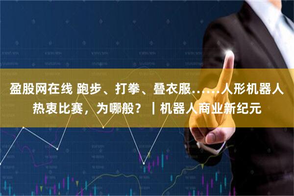 盈股网在线 跑步、打拳、叠衣服……人形机器人热衷比赛，为哪般？｜机器人商业新纪元