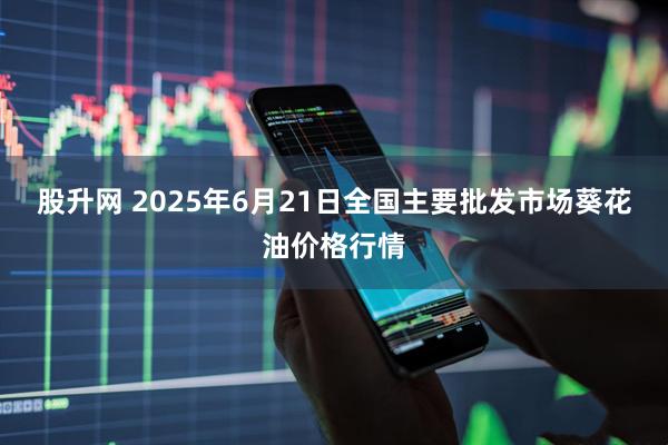 股升网 2025年6月21日全国主要批发市场葵花油价格行情
