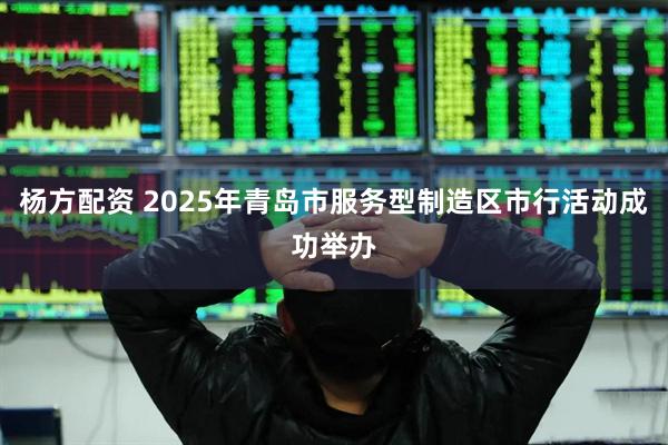 杨方配资 2025年青岛市服务型制造区市行活动成功举办