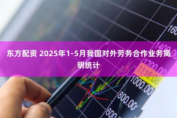 东方配资 2025年1-5月我国对外劳务合作业务简明统计