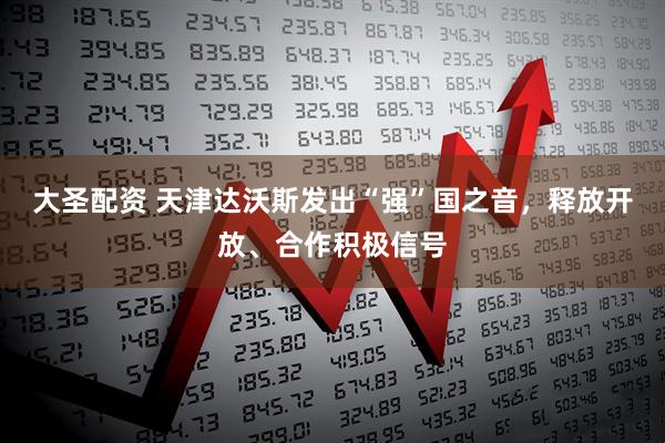 大圣配资 天津达沃斯发出“强”国之音，释放开放、合作积极信号