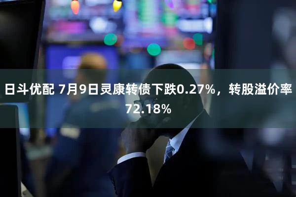 日斗优配 7月9日灵康转债下跌0.27%，转股溢价率72.18%