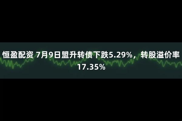 恒盈配资 7月9日盟升转债下跌5.29%，转股溢价率17.35%