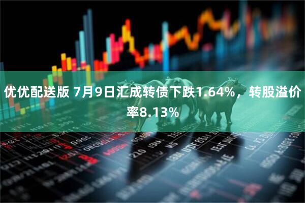 优优配送版 7月9日汇成转债下跌1.64%，转股溢价率8.13%