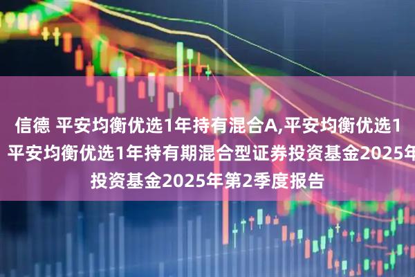 信德 平安均衡优选1年持有混合A,平安均衡优选1年持有混合C: 平安均衡优选1年持有期混合型证券投资基金2025年第2季度报告