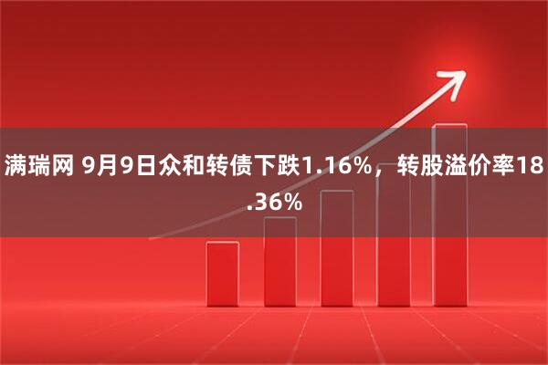 满瑞网 9月9日众和转债下跌1.16%，转股溢价率18.36%