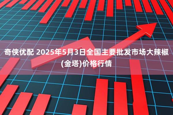 奇侠优配 2025年5月3日全国主要批发市场大辣椒(金塔)价格行情
