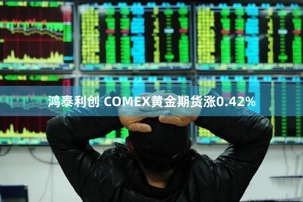 鸿泰利创 COMEX黄金期货涨0.42%