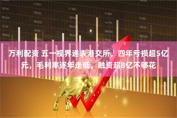 万利配资 五一视界递表港交所，四年亏损超5亿元，毛利率逐年走低，融资超8亿不够花