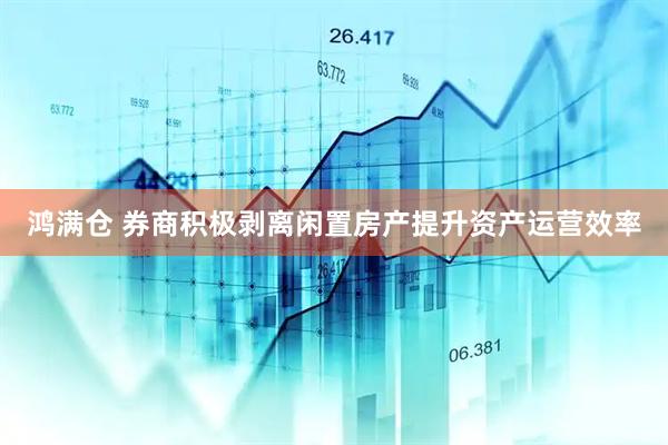 鸿满仓 券商积极剥离闲置房产提升资产运营效率