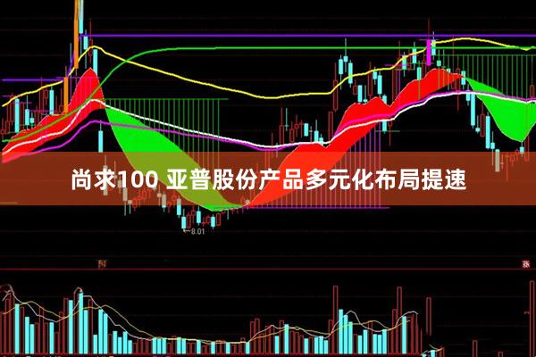 尚求100 亚普股份产品多元化布局提速