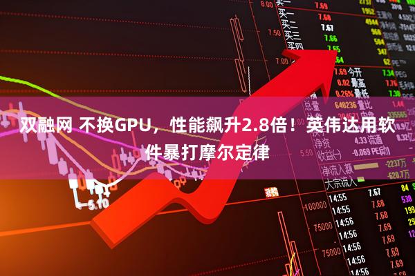 双融网 不换GPU，性能飙升2.8倍！英伟达用软件暴打摩尔定律